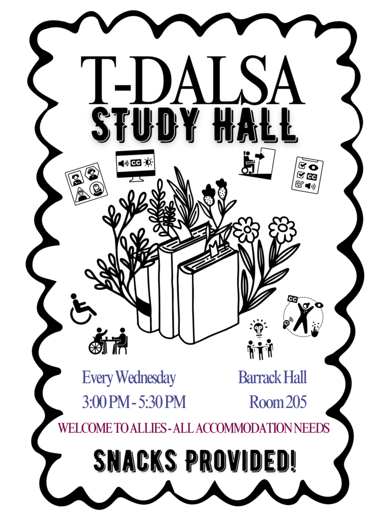 Flyer advertising event in English. Text: T-DALSA STUDY HALL Every Wednesday 3:00 PM-5:30PM Barrack Hall Room 205 WELCOME TO ALLIES-ALL ACCOMMODATION NEEDS SNACKS PROVIDED!