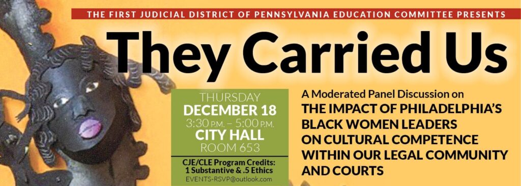 A banner-style event flyer in English, with a picture of a stylized artistic depiction of a black woman. Text: THE FIRST JUDICIAL DISTRICT OF PENNSYLVANIA EDUCATION COMMITTEE PRESENTS

They Carried Us

THURSDAY

A Moderated Panel Discussion on

DECEMBER 18

THE IMPACT OF PHILADELPHIA'S

3:30 P.M. - 5:00 P.M.
CITY HALL

BLACK WOMEN LEADERS

ROOM 653

ON CULTURAL COMPETENCE
WITHIN OUR LEGAL COMMUNITY

CJE/CLE Program Credits:
1 Substantive & .5 Ethics

AND COURTS

EVENTS-RSVP@outlook.com