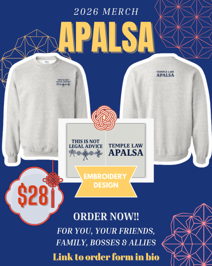 A flyer in English advertising the sale of a crew neck sweatshirt to benefit Temple Law APALSA. The flyer has two pictures of the sweatshirt highlighting the design. On the front of the sweatshirt, on the upper right side, is an embroidered design featuring the text “THIS IS NOT LEGAL ADVICE” over a series of decorative knots. On the back of the sweatshirt, on the upper center, is an embroidered design featuring the text “TEMPLE LAW APALSA”. In the center of the flyer is an enlarged version of the embroidery design featured on the sweatshirts. The flyer also contains geometrical decorative elements in the background. Text of flyer below: 2026 MERCH APALSA EMBROIDERY DESIGN: THIS IS NOT LEGAL ADVICE TEMPLE LAW APALSA $28 ORDER NOW !! FOR YOU, YOUR FRIENDS, FAMILY, BOSSES & ALLIES Link to order form in bio 