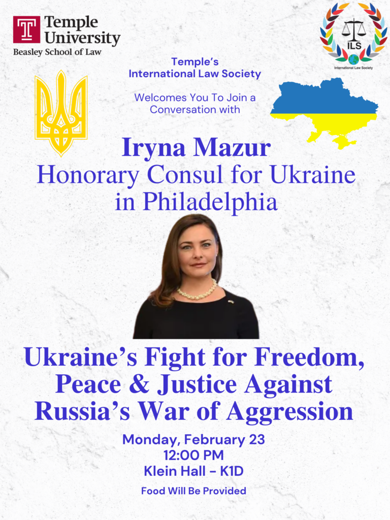 A poster for an event with Iryna Mazur at Temple University, featuring logos, text, and a map of Ukraine. Transcribed Text: Temple University Beasley School of Law Temple’s International Law Society Welcomes You To Join a Conversation with Iryna Mazur Honorary Consul for Ukraine in Philadelphia Ukraine’s Fight for Freedom, Peace & Justice Against Russia’s War of Aggression Monday, February 23 12:00 PM Klein Hall – K1D Food Will Be Provided