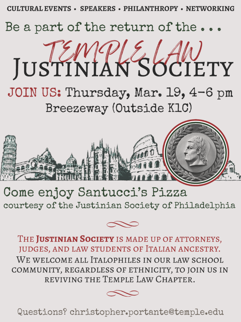 Poster for the Temple Law Justinian Society event on March 19, featuring classical architecture and event details. Transcribed Text: CULTURAL EVENTS • SPEAKERS • PHILANTHROPY • NETWORKING Be a part of the return of the Temple Law Justinian Society JOIN US: Thursday, Mar. 19, 4-6 pm Breezeway (Outside K1C) Come enjoy Santucci’s Pizza courtesy of the Justinian Society of Philadelphia The Justinian Society is made up of attorneys, judges, and law students of Italian ancestry. We welcome all Italophiles in our law school community, regardless of ethnicity, to join us in reviving the Temple Law Chapter. Questions? christopher.portante@temple.edu