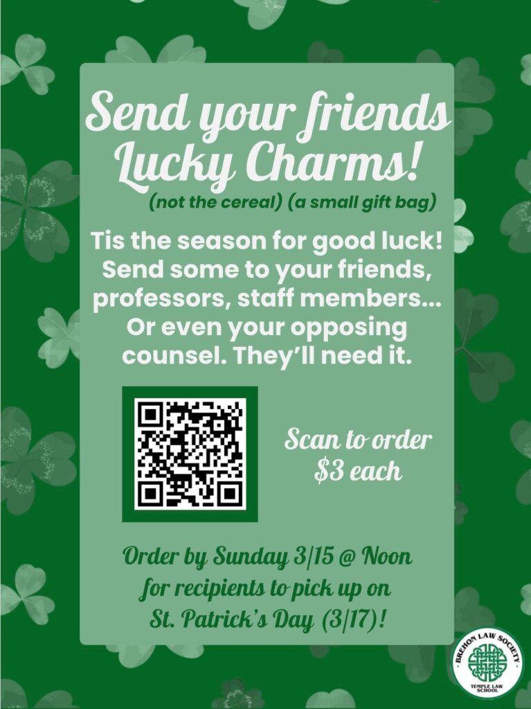 St. Patrick's Day flyer with shamrocks, text about sending Lucky Charms gift bags, a QR code, and the Brehon Law Society logo. Transcribed Text: Send your friends Lucky Charms! (not the cereal) (a small gift bag) Tis the season for good luck! Send some to your friends, professors, staff members... Or even your opposing counsel. They'll need it. [QR code] Scan to order $3 each Order by Sunday 3/15 @ Noon for recipients to pick up on St. Patrick's Day (3/17)! BREHON LAW SOCIETY TEMPLE LAW SCHOOL