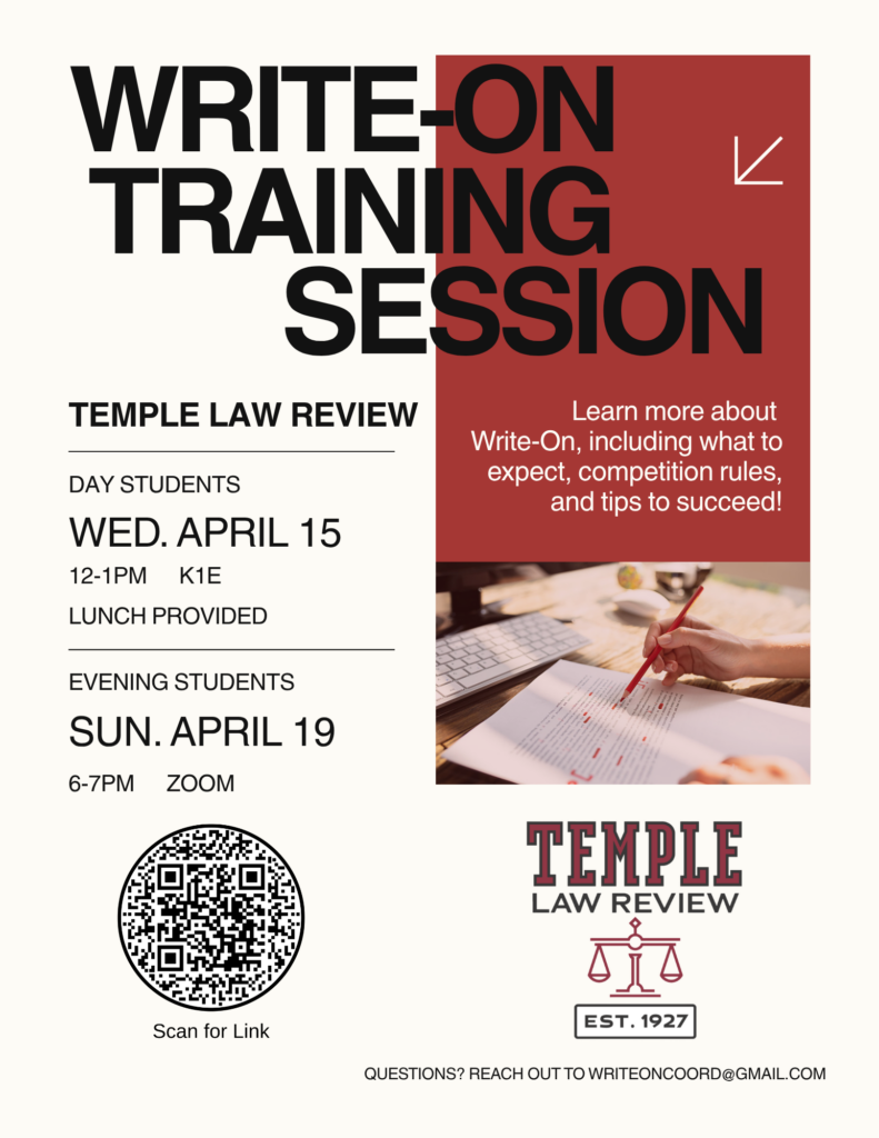 Flyer for Temple Law Review's Write-On Training Session with event details, a QR code, and a contact email. Transcribed Text: WRITE-ON TRAINING SESSION TEMPLE LAW REVIEW DAY STUDENTS WED. APRIL 15 12-1PM K1E LUNCH PROVIDED EVENING STUDENTS SUN. APRIL 19 6-7PM ZOOM Learn more about Write-On, including what to expect, competition rules, and tips to succeed! Scan for Link TEMPLE LAW REVIEW EST. 1927 QUESTIONS? REACH OUT TO WRITEONCOORD@GMAIL.COM