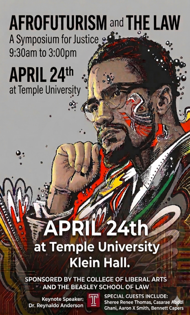 Poster for the "Afrofuturism and the Law" symposium featuring an artistic depiction of a man with glasses and colorful abstract designs. Transcribed Text: AFROFUTURISM and THE LAW A Symposium for Justice 9:30am to 3:00pm APRIL 24th at Temple University APRIL 24th at Temple University Klein Hall. SPONSORED BY THE COLLEGE OF LIBERAL ARTS AND THE BEASLEY SCHOOL OF LAW Keynote Speaker: Dr. Reynaldo Anderson Temple SPECIAL GUESTS INCLUDE: Sheree Renee Thomas, Casarae Abdul-Ghani, Aaron X Smith, Bennett Capers