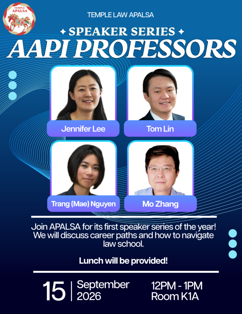 Temple Law APALSA Speaker Series poster featuring four professors—Jennifer Lee, Tom Lin, Trang (Mae) Nguyen, and Mo Zhang—with event details for September 15, 2026, from 12 PM to 1 PM in Room K1A. Transcribed Text: TEMPLE APALSA TEMPLE LAW APALSA ✦ SPEAKER SERIES ✦ AAPI PROFESSORS Jennifer Lee Tom Lin Trang (Mae) Nguyen Mo Zhang Join APALSA for its first speaker series of the year! We will discuss career paths and how to navigate law school. Lunch will be provided! 15 | September 2026 12PM - 1PM Room K1A