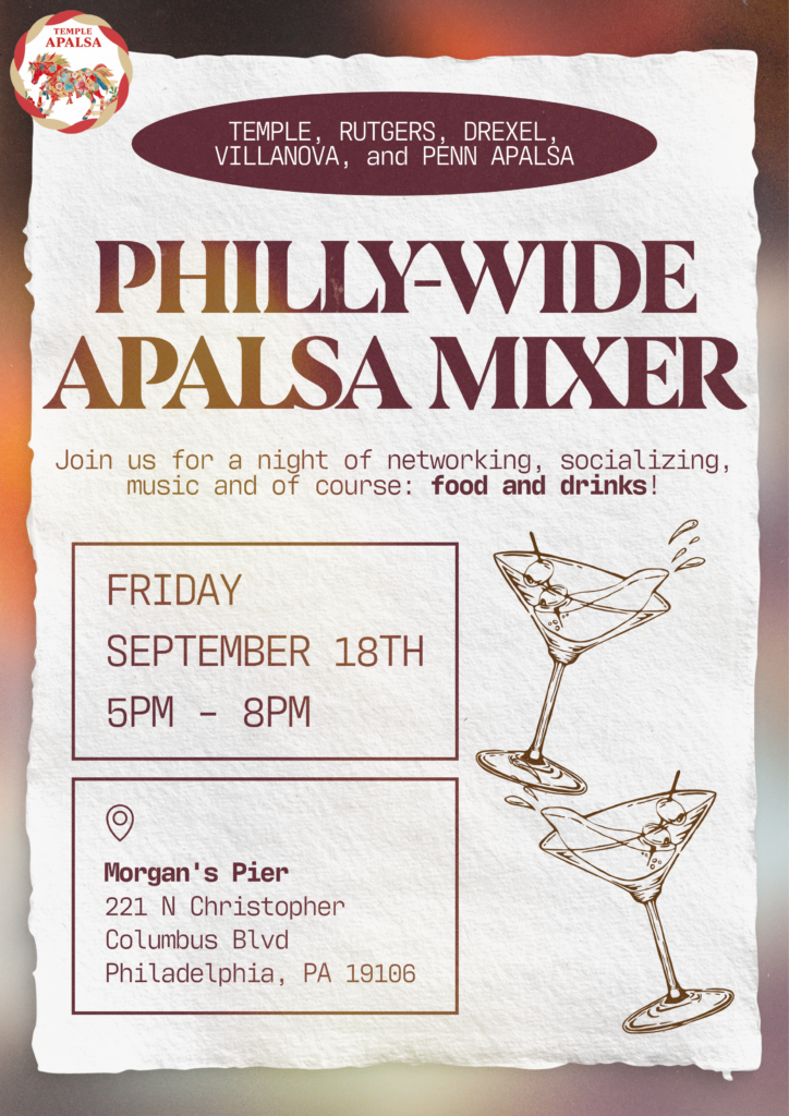 Flyer for the Philly-wide APALSA Mixer featuring Temple, Rutgers, Drexel, Villanova, and Penn APALSA on Friday, September 18th, from 5–8 PM at Morgan’s Pier in Philadelphia. Transcribed Text: TEMPLE APALSA TEMPLE, RUTGERS, DREXEL, VILLANOVA, and PENN APALSA PHILLY-WIDE APALSA MIXER Join us for a night of networking, socializing, music and of course: food and drinks! FRIDAY SEPTEMBER 18TH 5PM – 8PM Morgan’s Pier 221 N Christopher Columbus Blvd Philadelphia, PA 19106