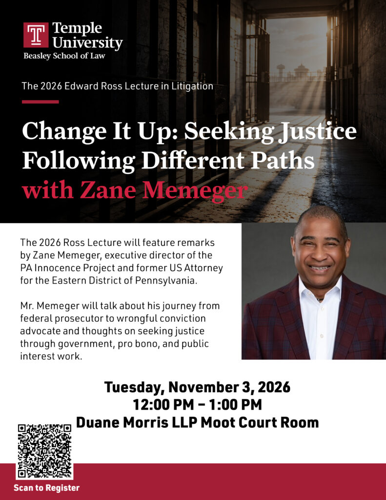 Event poster for Temple University Beasley School of Law’s 2026 Edward Ross Lecture, “Change It Up: Seeking Justice Following Different Paths,” featuring headshot of speaker Zane Memeger, event details, and QR code to register. Transcribed Text: Temple University Beasley School of Law The 2026 Edward Ross Lecture in Litigation Change It Up: Seeking Justice Following Different Paths with Zane Memeger The 2026 Ross Lecture will feature remarks by Zane Memeger, executive director of the PA Innocence Project and former US Attorney for the Eastern District of Pennsylvania. Mr. Memeger will talk about his journey from federal prosecutor to wrongful conviction advocate and thoughts on seeking justice through government, pro bono, and public interest work. Tuesday, November 3, 2026 12:00 PM – 1:00 PM Duane Morris LLP Moot Court Room Scan to Register